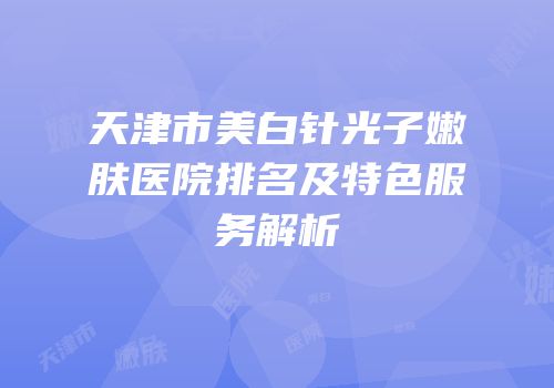 天津市美白针光子嫩肤医院排名及特色服务解析