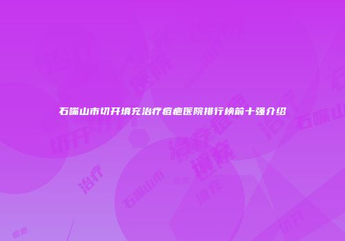 石嘴山市切开填充治疗痘疤医院排行榜前十强介绍