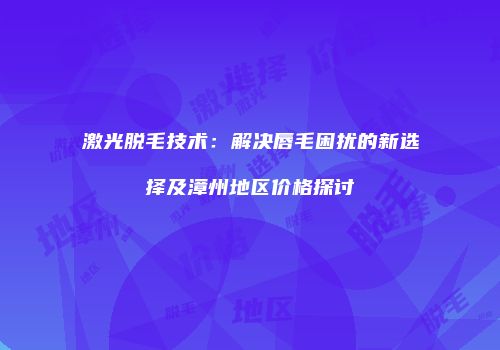 激光脱毛技术：解决唇毛困扰的新选择及漳州地区价格探讨