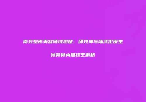 南充整形美容领域翘楚：邱效坤与陈武伦医生鼻背骨内推技艺解析