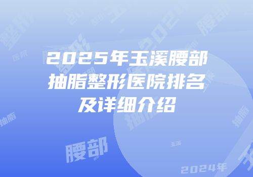 2025年玉溪腰部抽脂整形医院排名及详细介绍