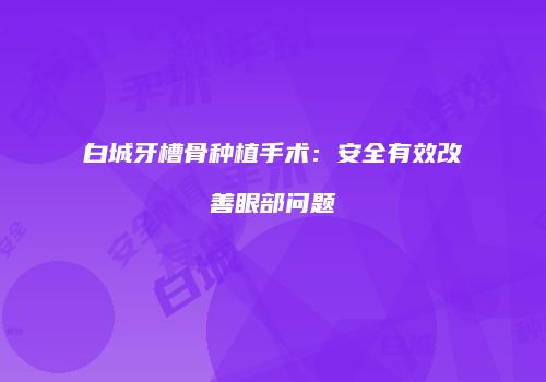 白城牙槽骨种植手术：安全有效改善眼部问题