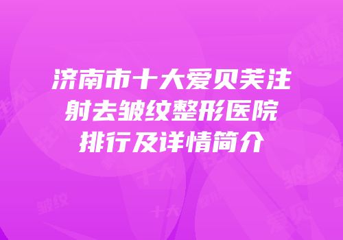 济南市十大爱贝芙注射去皱纹整形医院排行及详情简介