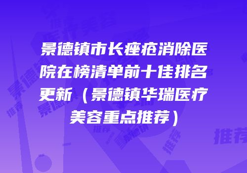 景德镇市长痤疮消除医院在榜清单前十佳排名更新（景德镇华瑞医疗美容重点推荐）