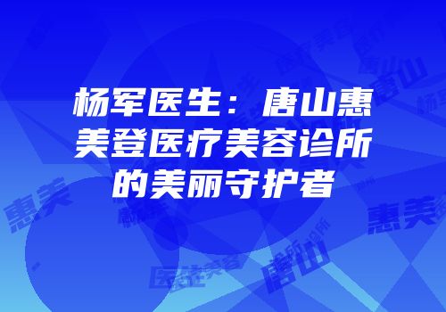 杨军医生：唐山惠美登医疗美容诊所的美丽守护者