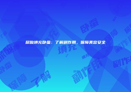 尿酸填充卧蚕：了解副作用，保障美容安全