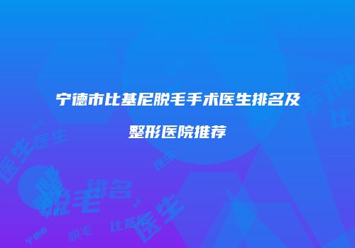 宁德市比基尼脱毛手术医生排名及整形医院推荐