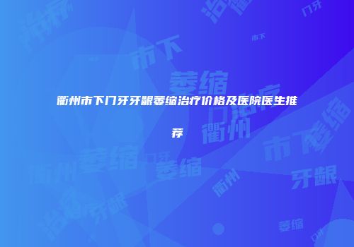 衢州市下门牙牙龈萎缩治疗价格及医院医生推荐