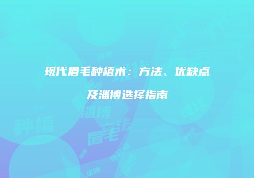 现代眉毛种植术：方法、优缺点及淄博选择指南