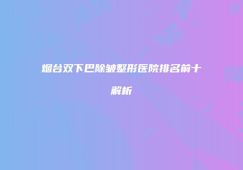 烟台双下巴除皱整形医院排名前十解析