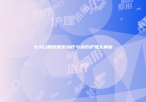 大小口畸形整形治疗与术后护理全解析