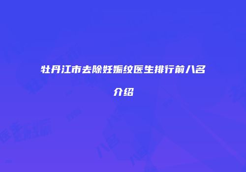 牡丹江市去除妊娠纹医生排行前八名介绍