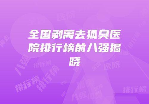 全国剥离去狐臭医院排行榜前八强揭晓
