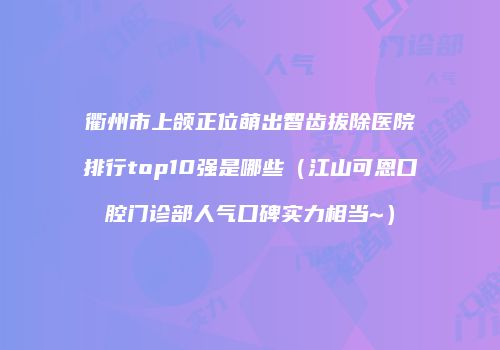 衢州市上颌正位萌出智齿拔除医院排行top10强是哪些（江山可恩口腔门诊部人气口碑实力相当~）
