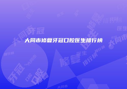 大同市修复牙冠口腔医生排行榜