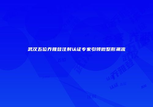 武汉五位乔雅登注射认证专家引领微整形潮流