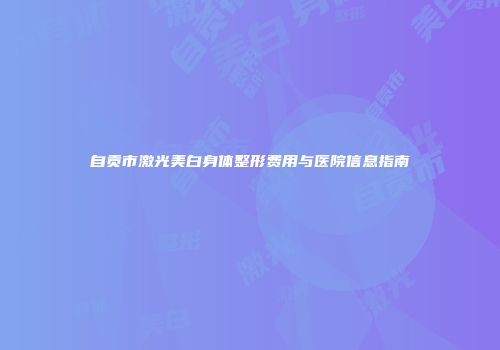 自贡市激光美白身体整形费用与医院信息指南