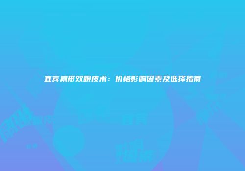 宜宾扇形双眼皮术：价格影响因素及选择指南