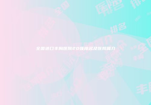 全国进口丰胸医院20强排名及医院简介