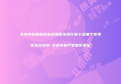 北京市自体脂肪垫屁股医生排行前十名哪个医美医生比较好-北京市葛严军整形医生