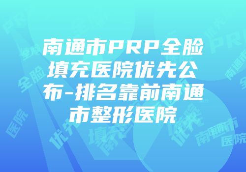 南通市PRP全脸填充医院优先公布-排名靠前南通市整形医院