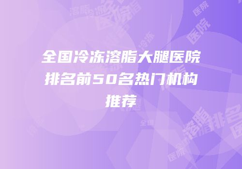 全国冷冻溶脂大腿医院排名前50名热门机构推荐