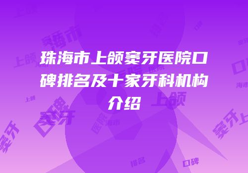 珠海市上颌窦牙医院口碑排名及十家牙科机构介绍