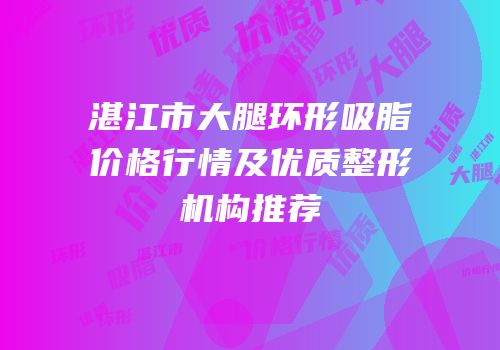 湛江市大腿环形吸脂价格行情及优质整形机构推荐