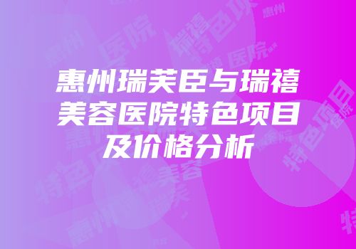 惠州瑞芙臣与瑞禧美容医院特色项目及价格分析