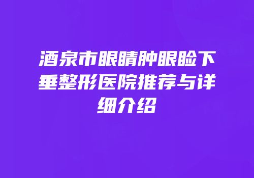 酒泉市眼睛肿眼睑下垂整形医院推荐与详细介绍