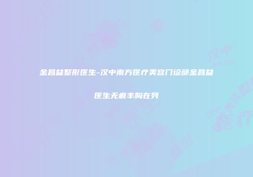 金昌益整形医生-汉中南方医疗美容门诊部金昌益医生无痕丰胸在列