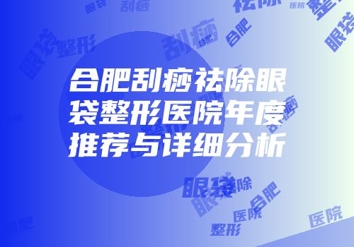 合肥刮痧祛除眼袋整形医院年度推荐与详细分析