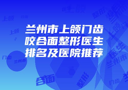 兰州市上颌门齿咬合面整形医生排名及医院推荐