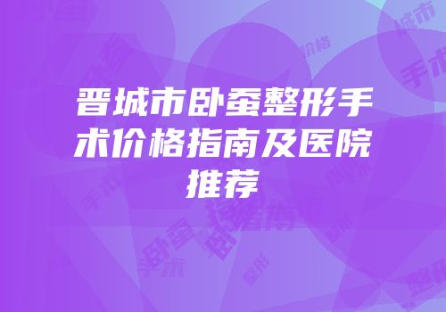 晋城市卧蚕整形手术价格指南及医院推荐