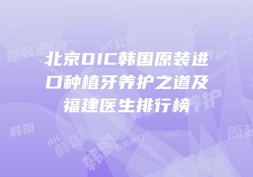 北京DIC韩国原装进口种植牙养护之道及福建医生排行榜