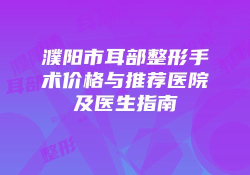 濮阳市耳部整形手术价格与推荐医院及医生指南