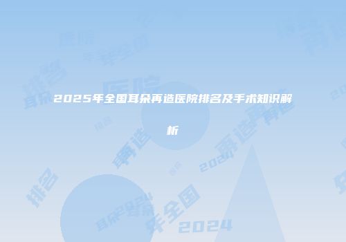 2025年全国耳朵再造医院排名及手术知识解析