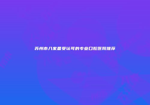 苏州市八家备受认可的专业口腔医院推荐