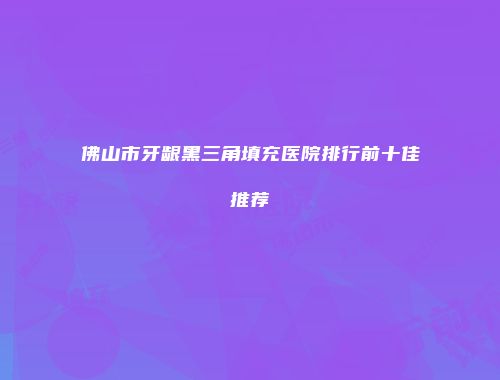 佛山市牙龈黑三角填充医院排行前十佳推荐