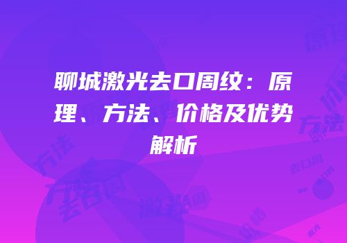 聊城激光去口周纹：原理、方法、价格及优势解析