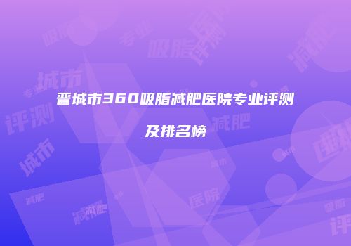 晋城市360吸脂减肥医院专业评测及排名榜
