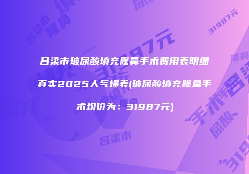 吕梁市玻尿酸填充隆鼻手术费用表明细真实2025人气爆表(玻尿酸填充隆鼻手术均价为：31987元)