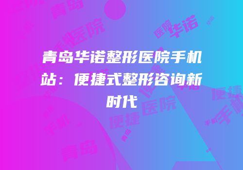 青岛华诺整形医院手机站：便捷式整形咨询新时代