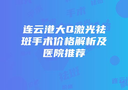 连云港大Q激光祛斑手术价格解析及医院推荐