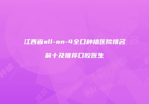 江西省all-on-4全口种植医院排名前十及推荐口腔医生