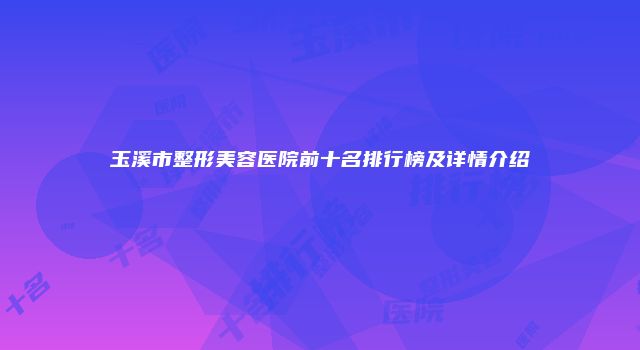 玉溪市整形美容医院前十名排行榜及详情介绍