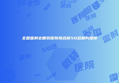 全国雷射去眼袋医院排名前50名机构推荐
