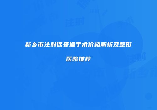 新乡市注射保妥适手术价格解析及整形医院推荐