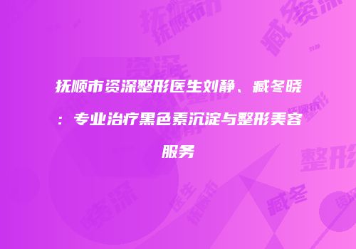 抚顺市资深整形医生刘静、臧冬晓：专业治疗黑色素沉淀与整形美容服务
