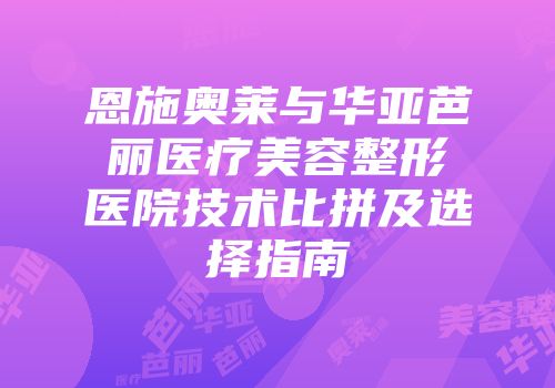 恩施奥莱与华亚芭丽医疗美容整形医院技术比拼及选择指南